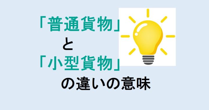 普通貨物と小型貨物の違いの意味を分かりやすく解説！