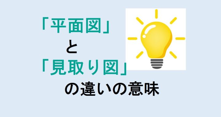 平面図と見取り図の違いの意味を分かりやすく解説！