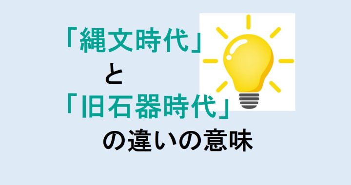 縄文時代と旧石器時代の違いの意味を分かりやすく解説！