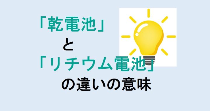 乾電池とリチウム電池の違いの意味を分かりやすく解説！