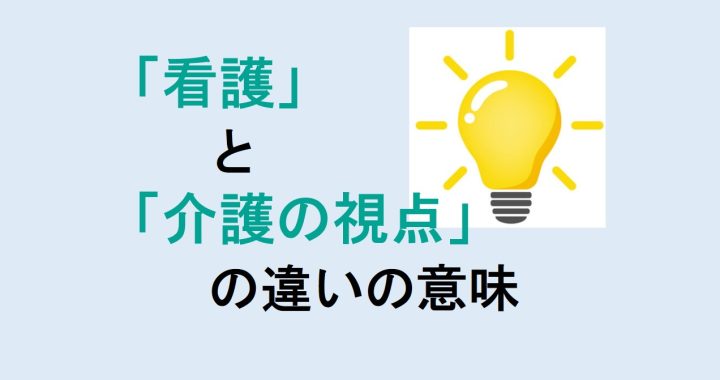 看護と介護の視点の違いの意味を分かりやすく解説！