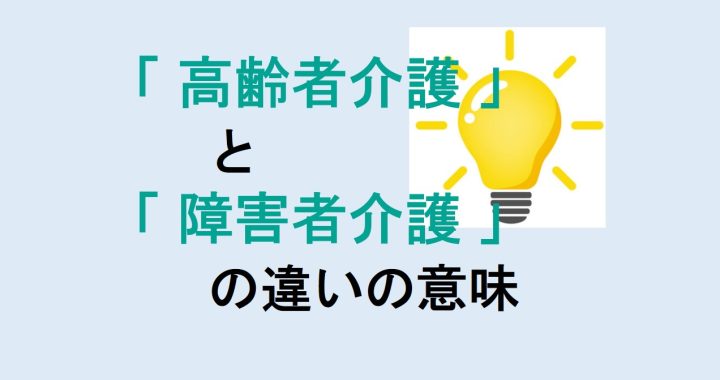 高齢者介護と障害者介護の違いの意味を分かりやすく解説！