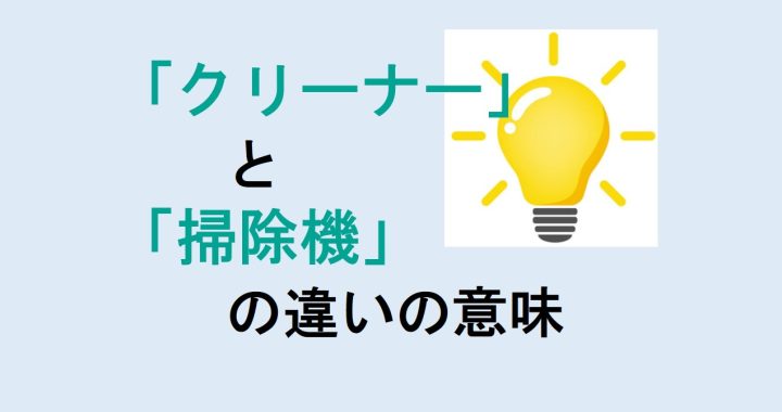 クリーナーと掃除機の違いの意味を分かりやすく解説！