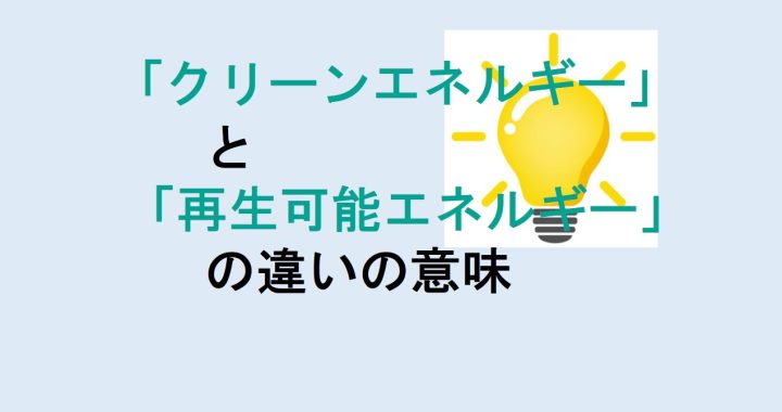 クリーンエネルギーと再生可能エネルギーの違いの意味を分かりやすく解説！