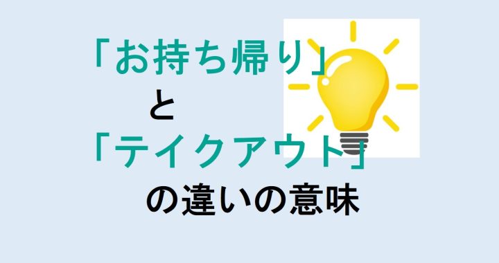 お持ち帰りとテイクアウトの違いの意味を分かりやすく解説！