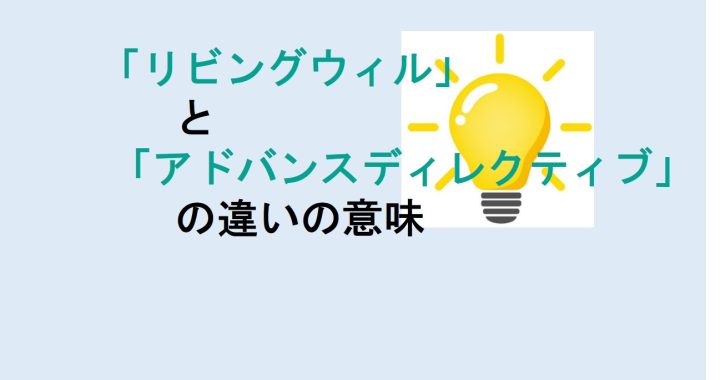 リビングウィルとアドバンスディレクティブの違いの意味を分かりやすく解説！