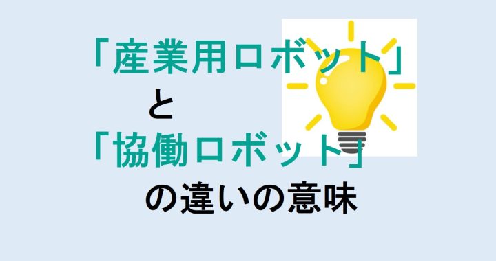 産業用ロボットと協働ロボットの違いの意味を分かりやすく解説！