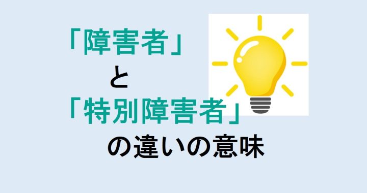 障害者と特別障害者の違いの意味を分かりやすく解説！