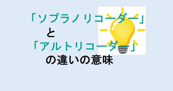 ソプラノリコーダーとアルトリコーダーの違いの意味を分かりやすく解説！