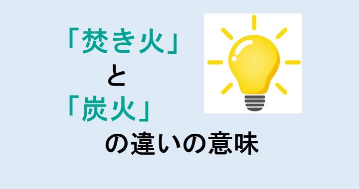 焚き火と炭火の違いの意味を分かりやすく解説！