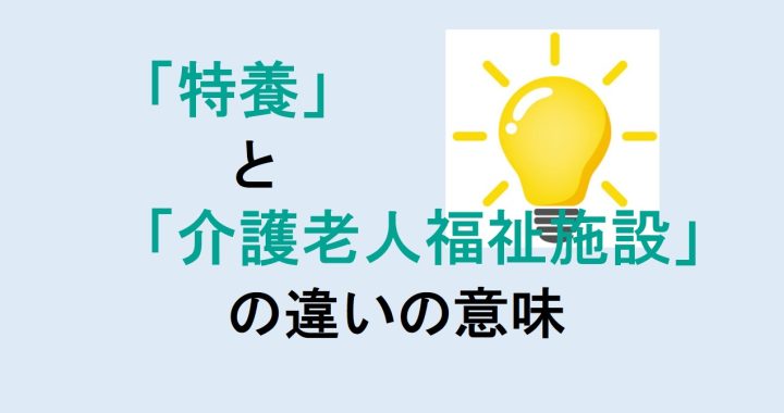 特養と介護老人福祉施設の違いの意味を分かりやすく解説！