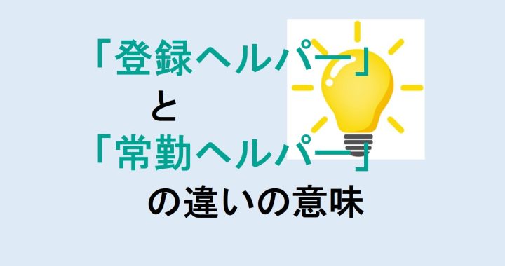 登録ヘルパーと常勤ヘルパーの違いの意味を分かりやすく解説！