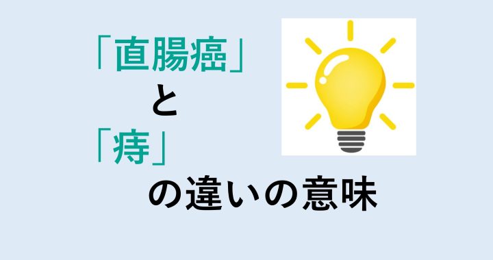 直腸癌と痔の違いの意味を分かりやすく解説！