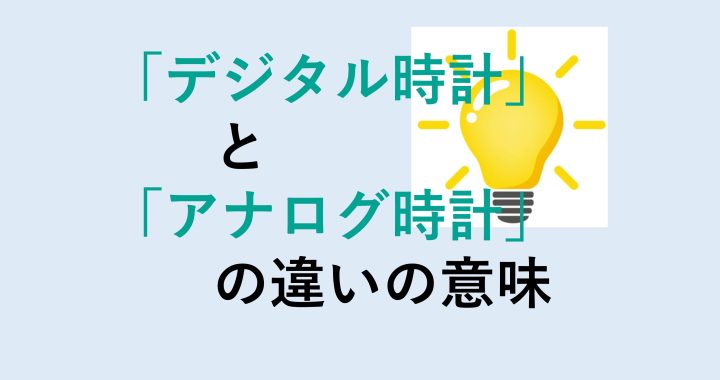 デジタル時計とアナログ時計の違いの意味を分かりやすく解説！