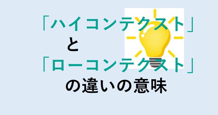 ハイコンテクストとローコンテクストの違いの意味を分かりやすく解説！