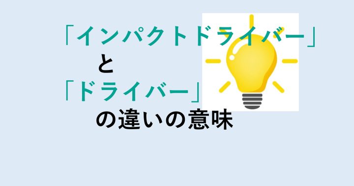 インパクトドライバーとドライバーの違いの意味を分かりやすく解説！