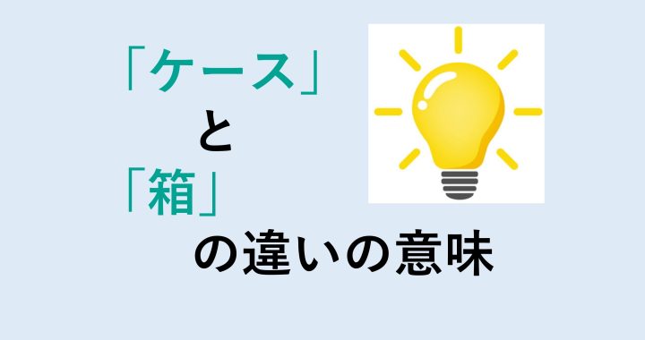 ケースと箱の違いの意味を分かりやすく解説！