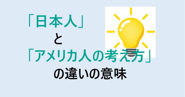 日本人とアメリカ人の考え方の違いの意味を分かりやすく解説！