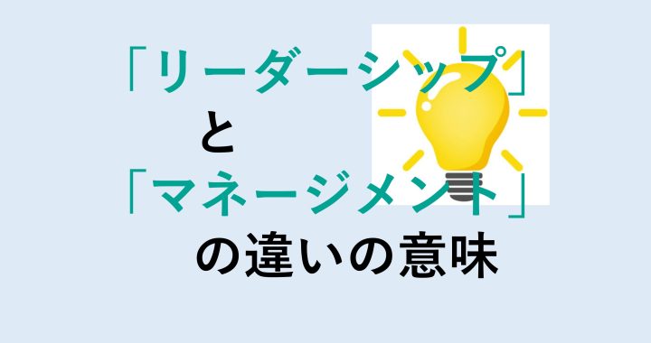 リーダーシップとマネージメントの違いの意味を分かりやすく解説！