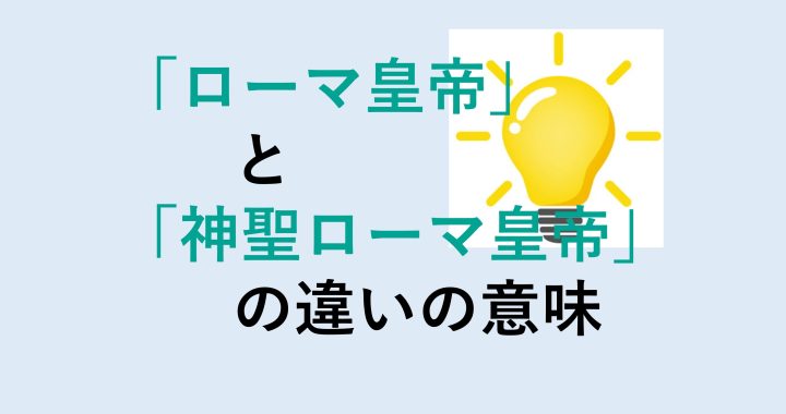 ローマ皇帝と神聖ローマ皇帝の違いの意味を分かりやすく解説！