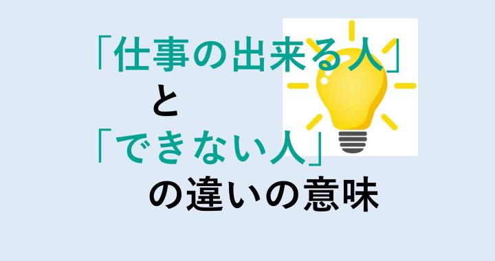 仕事の出来る人とできない人の違いの意味を分かりやすく解説！