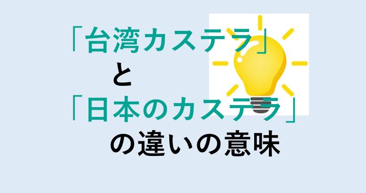 台湾カステラと日本のカステラの違いの意味を分かりやすく解説！