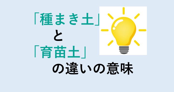 種まき土と育苗土の違いの意味を分かりやすく解説！