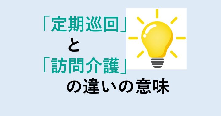 定期巡回と訪問介護の違いの意味を分かりやすく解説！