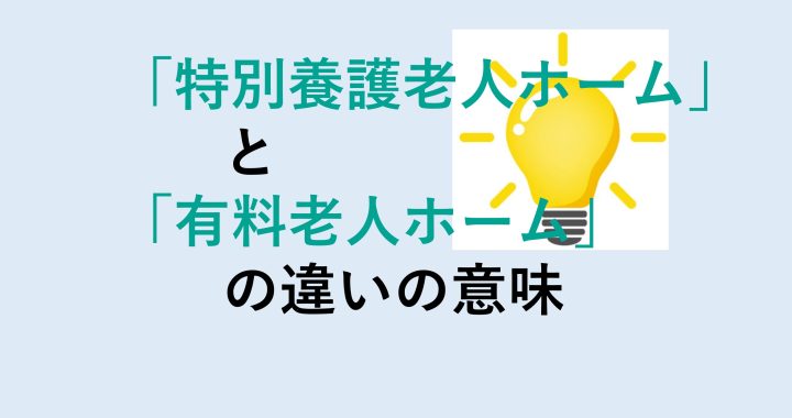 特別養護老人ホームと有料老人ホームの違いの意味を分かりやすく解説！