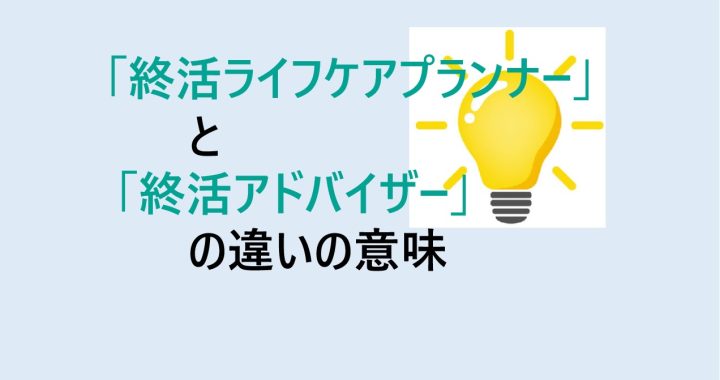 終活ライフケアプランナーと終活アドバイザーの違いの意味を分かりやすく解説！