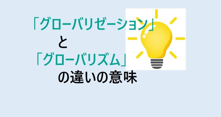 グローバリゼーションとグローバリズムの違いの意味を分かりやすく解説！