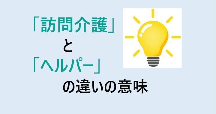 訪問介護とヘルパーの違いの意味を分かりやすく解説！