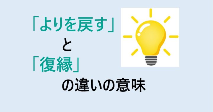 よりを戻すと復縁の違いの意味を分かりやすく解説！