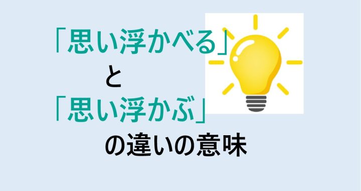思い浮かべると思い浮かぶの違いの意味を分かりやすく解説！